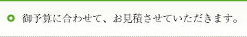 御予算に合わせて、お見積させていただきます。